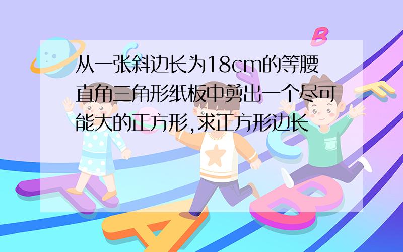 从一张斜边长为18cm的等腰直角三角形纸板中剪出一个尽可能大的正方形,求正方形边长