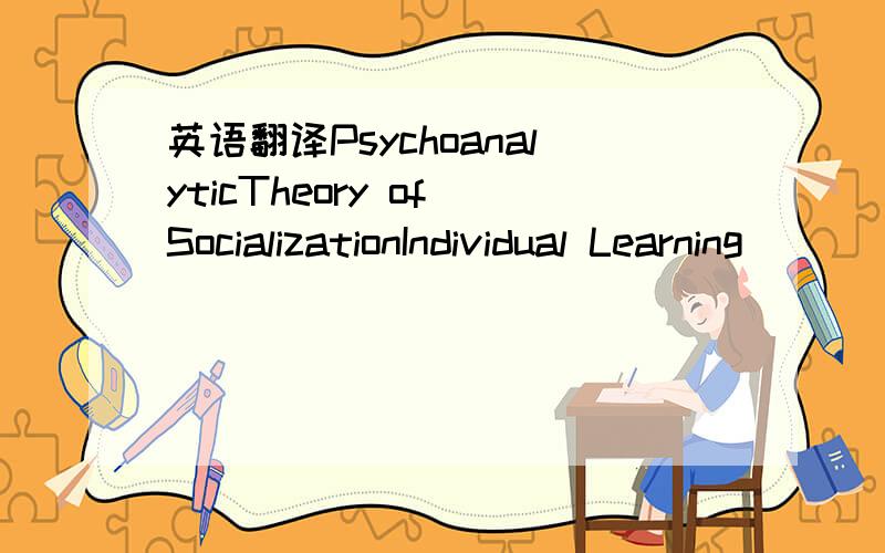 英语翻译PsychoanalyticTheory of SocializationIndividual Learning