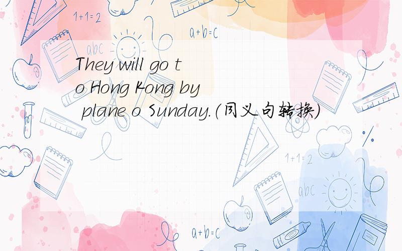 They will go to Hong Kong by plane o Sunday.（同义句转换）