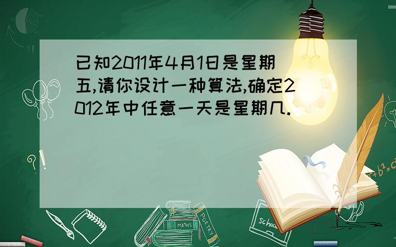 已知2011年4月1日是星期五,请你设计一种算法,确定2012年中任意一天是星期几.