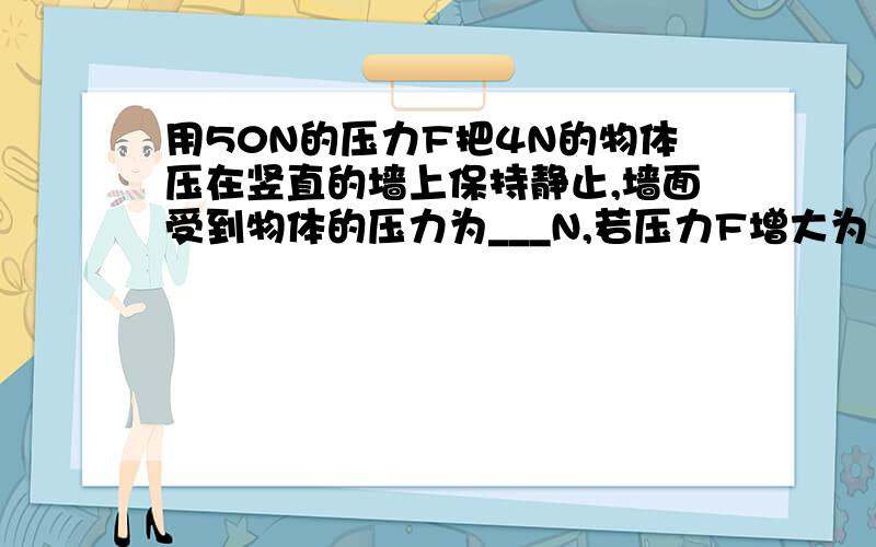 用50N的压力F把4N的物体压在竖直的墙上保持静止,墙面受到物体的压力为___N,若压力F增大为100N,则墙面受到物体