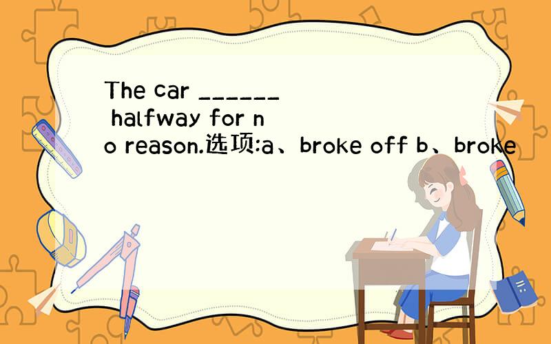 The car ______ halfway for no reason.选项:a、broke off b、broke