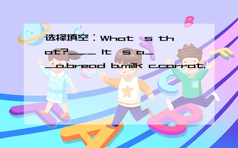 选择填空：What's that?___ It's a__.a.bread b.milk c.carrot.