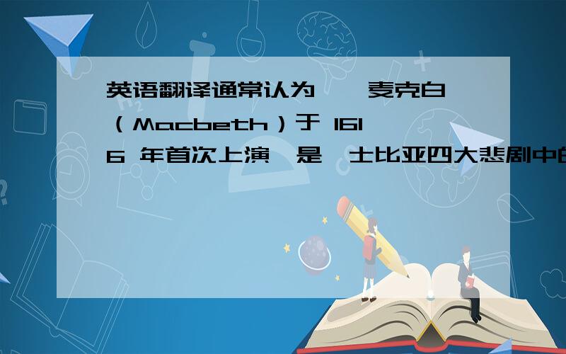 英语翻译通常认为,《麦克白》（Macbeth）于 1616 年首次上演,是莎士比亚四大悲剧中的最后一部.它的故事情节主要