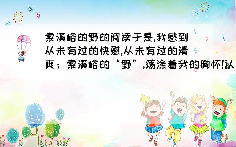 索溪峪的野的阅读于是,我感到从未有过的快慰,从未有过的清爽；索溪峪的“野”,荡涤着我的胸怀!认真读一读短文2、3自然段,