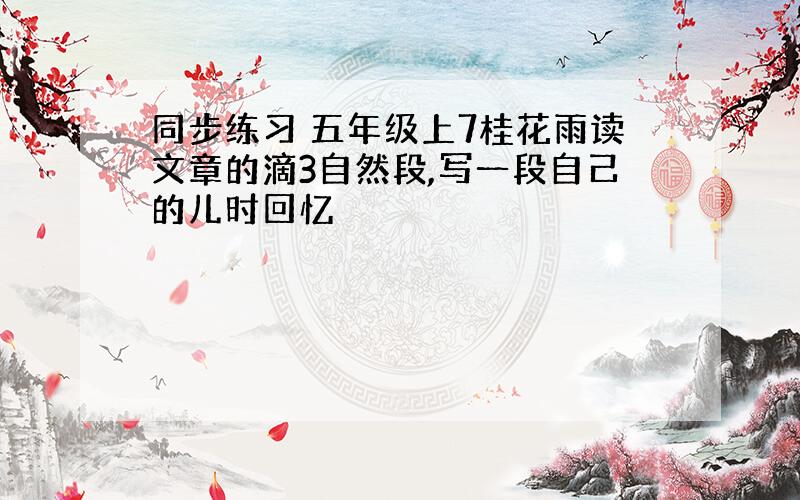 同步练习 五年级上7桂花雨读文章的滴3自然段,写一段自己的儿时回忆