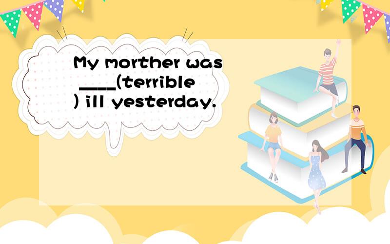 My morther was ____(terrible) ill yesterday.