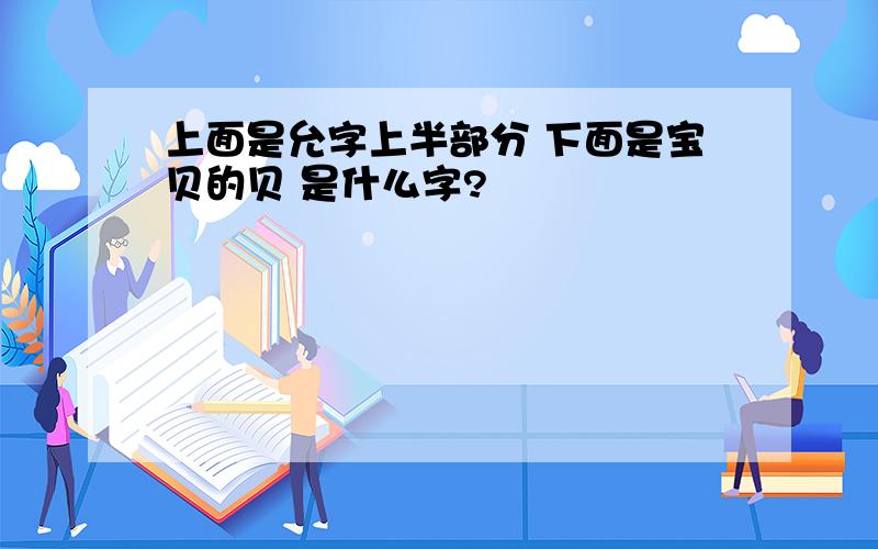 上面是允字上半部分 下面是宝贝的贝 是什么字?