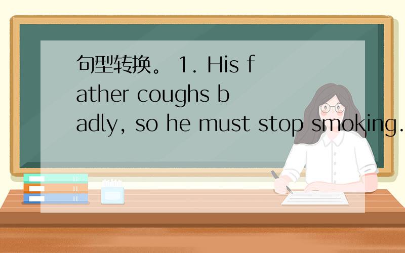 句型转换。 1. His father coughs badly, so he must stop smoking. (