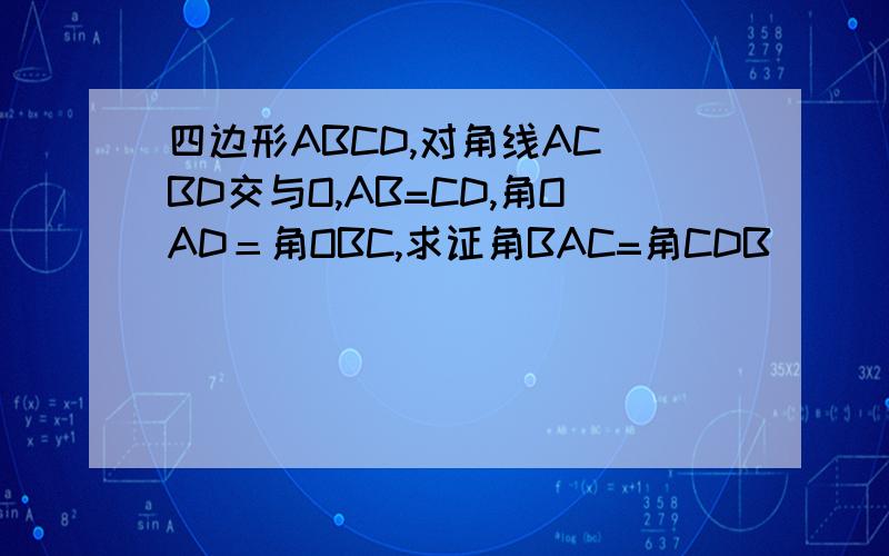 四边形ABCD,对角线AC BD交与O,AB=CD,角OAD＝角OBC,求证角BAC=角CDB