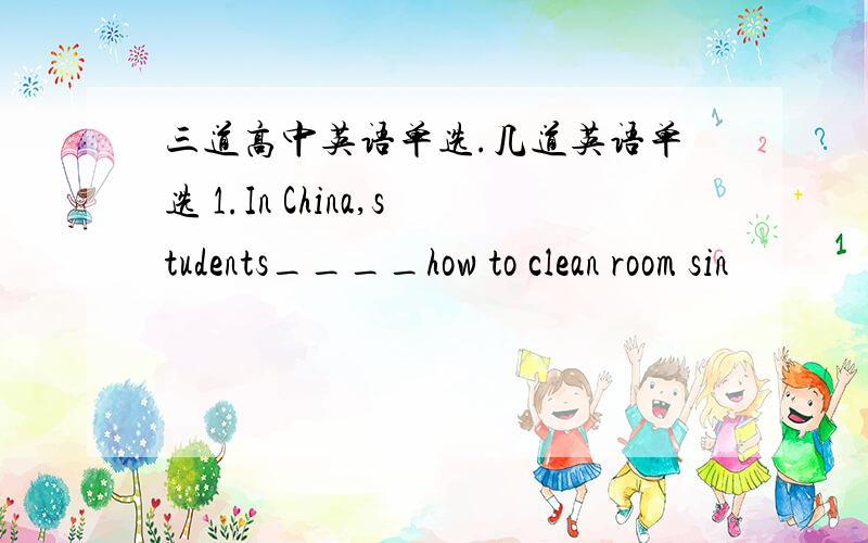 三道高中英语单选.几道英语单选 1.In China,students____how to clean room sin