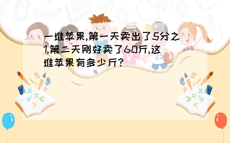 一堆苹果,第一天卖出了5分之1,第二天刚好卖了60斤,这堆苹果有多少斤?