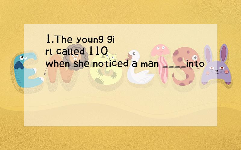 1.The young girl called 110 when she noticed a man ____into