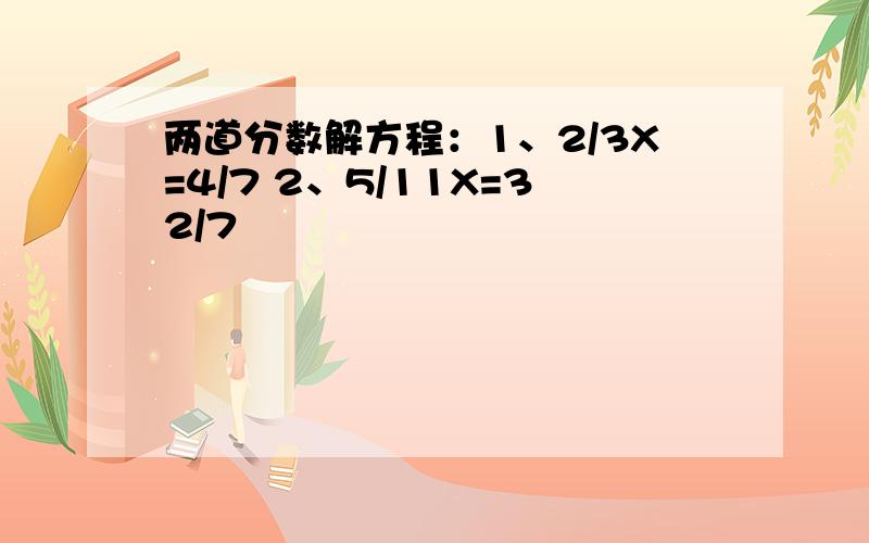 两道分数解方程：1、2/3X=4/7 2、5/11X=32/7