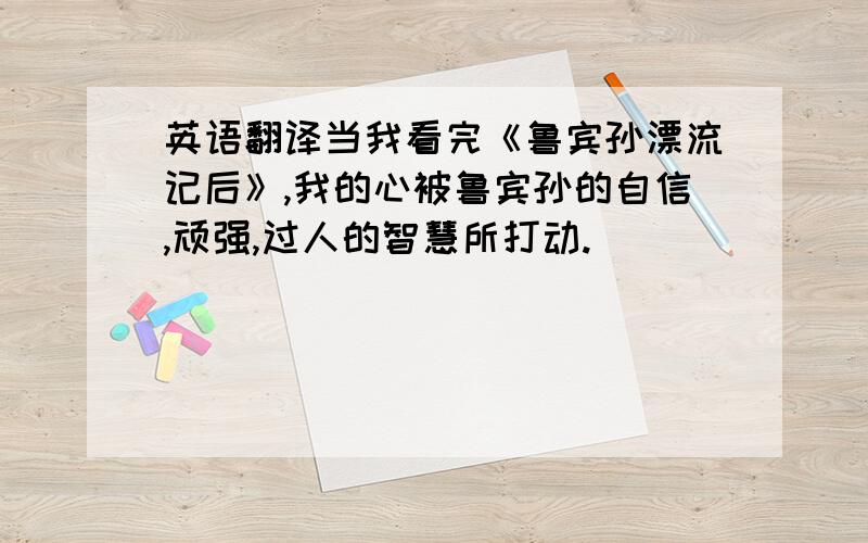 英语翻译当我看完《鲁宾孙漂流记后》,我的心被鲁宾孙的自信,顽强,过人的智慧所打动.