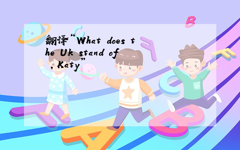 翻译“What does the Uk stand of ,Katy”