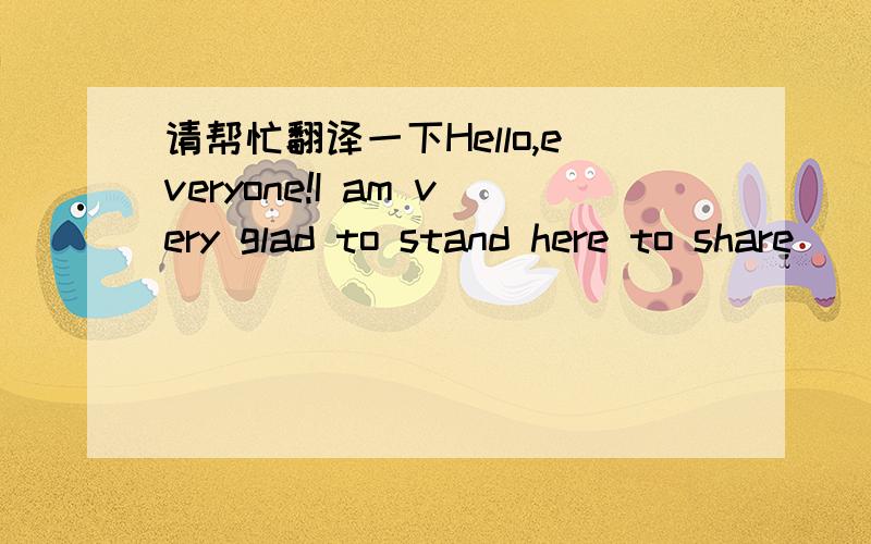 请帮忙翻译一下Hello,everyone!I am very glad to stand here to share