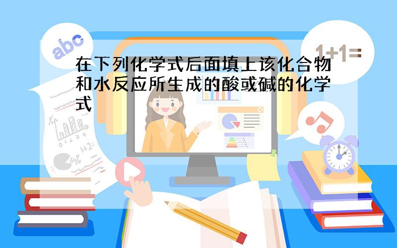 在下列化学式后面填上该化合物和水反应所生成的酸或碱的化学式