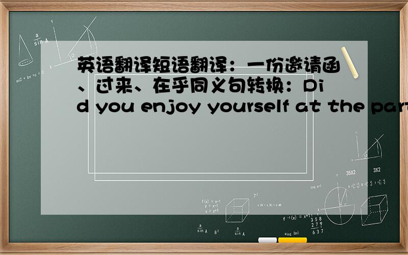 英语翻译短语翻译：一份邀请函、过来、在乎同义句转换：Did you enjoy yourself at the part