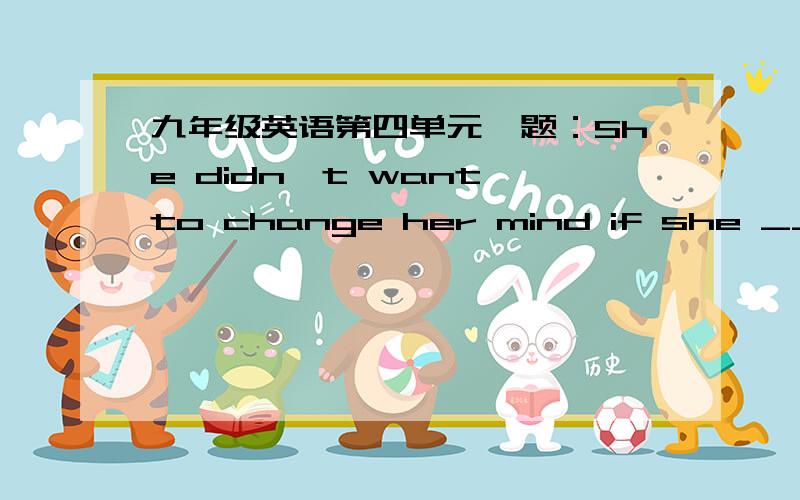 九年级英语第四单元一题：She didn't want to change her mind if she ______