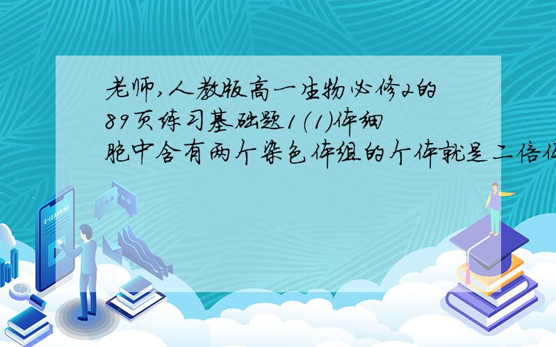 老师,人教版高一生物必修2的89页练习基础题1（1）体细胞中含有两个染色体组的个体就是二倍体.