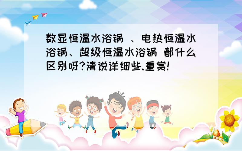 数显恒温水浴锅 、电热恒温水浴锅、超级恒温水浴锅 都什么区别呀?清说详细些.重赏!