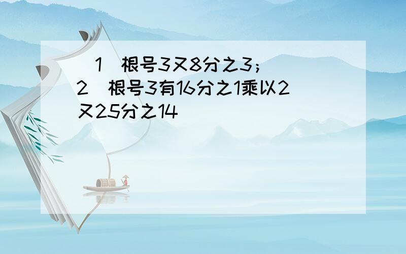 （1）根号3又8分之3； (2)根号3有16分之1乘以2又25分之14