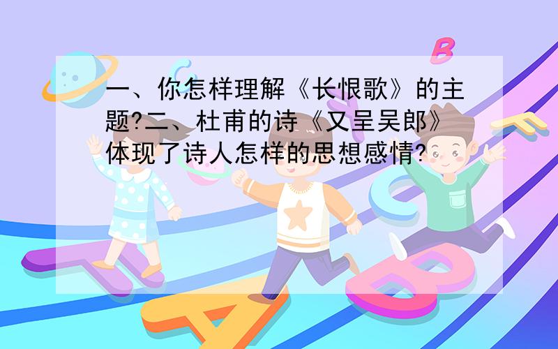 一、你怎样理解《长恨歌》的主题?二、杜甫的诗《又呈吴郎》体现了诗人怎样的思想感情?