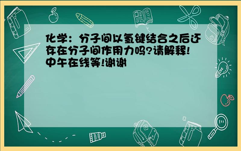 化学：分子间以氢键结合之后还存在分子间作用力吗?请解释!中午在线等!谢谢