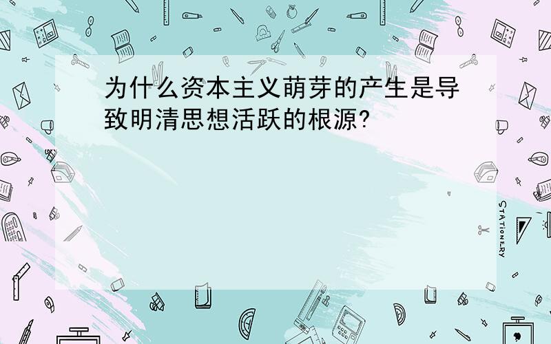 为什么资本主义萌芽的产生是导致明清思想活跃的根源?