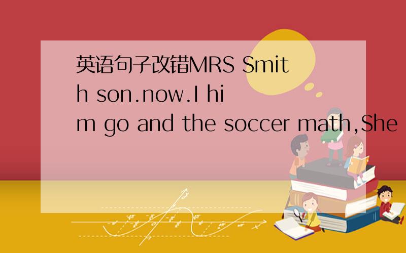 英语句子改错MRS Smith son.now.I him go and the soccer math,She oft