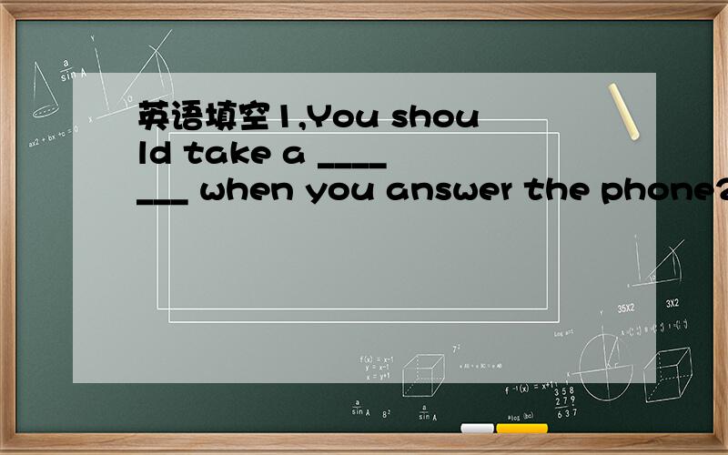 英语填空1,You should take a _______ when you answer the phone2,H