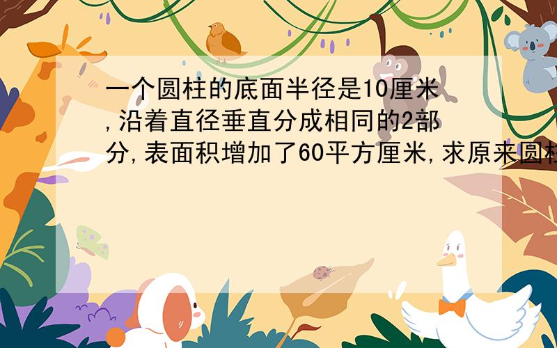 一个圆柱的底面半径是10厘米,沿着直径垂直分成相同的2部分,表面积增加了60平方厘米,求原来圆柱表面积?