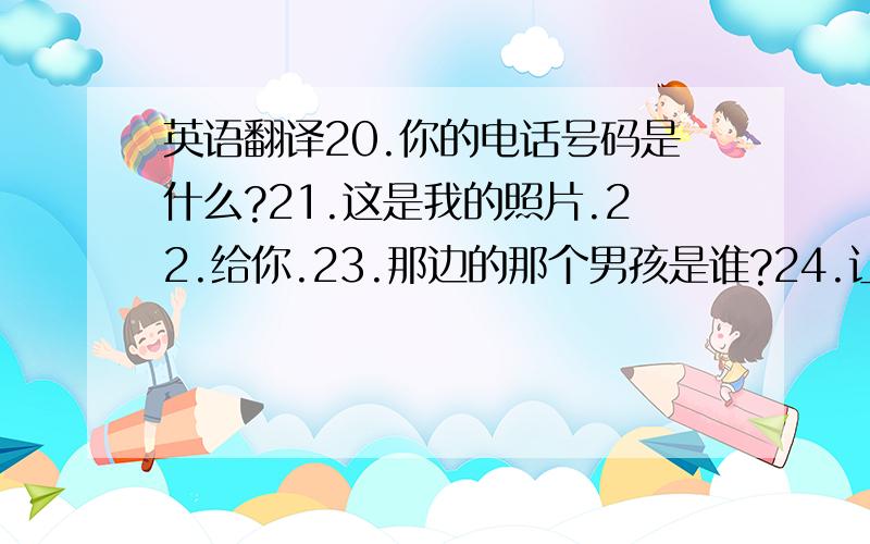 英语翻译20.你的电话号码是什么?21.这是我的照片.22.给你.23.那边的那个男孩是谁?24.让我来介绍你.25.你