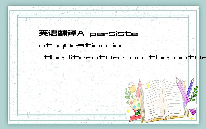 英语翻译A persistent question in the literature on the nature of