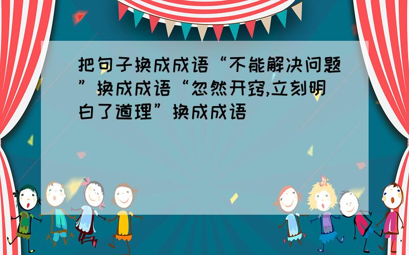 把句子换成成语“不能解决问题”换成成语“忽然开窍,立刻明白了道理”换成成语