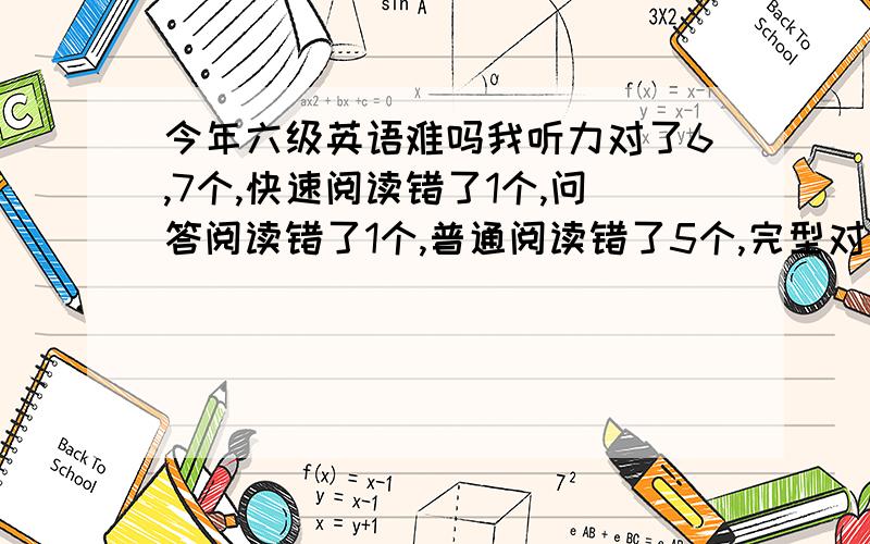 今年六级英语难吗我听力对了6,7个,快速阅读错了1个,问答阅读错了1个,普通阅读错了5个,完型对了5、6个,翻译差不多对