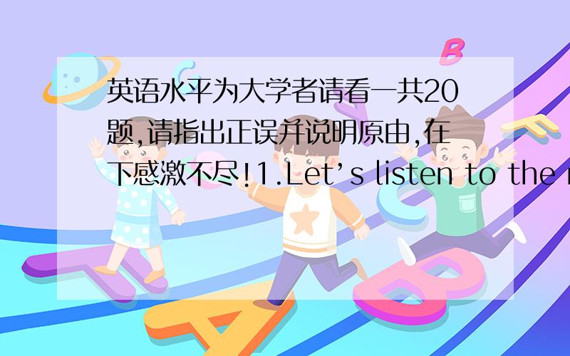 英语水平为大学者请看一共20题,请指出正误并说明原由,在下感激不尽!1.Let’s listen to the radi