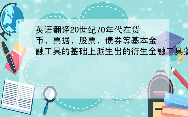 英语翻译20世纪70年代在货币、票据、股票、债券等基本金融工具的基础上派生出的衍生金融工具蓬勃兴起,不断创新.由于它具有