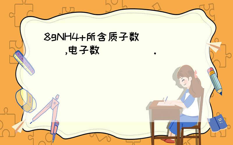 8gNH4+所含质子数_____,电子数_____.