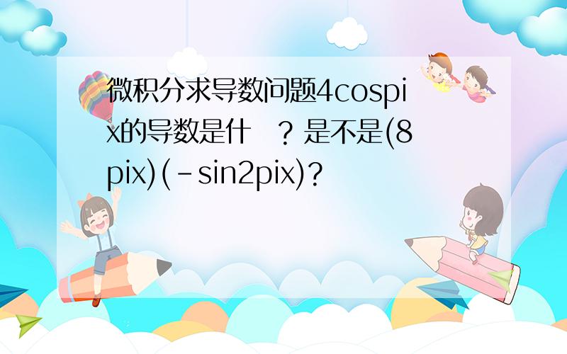 微积分求导数问题4cospix的导数是什麼? 是不是(8pix)(-sin2pix)?