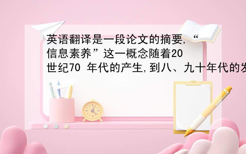 英语翻译是一段论文的摘要,“信息素养”这一概念随着20 世纪70 年代的产生,到八、九十年代的发展,直到21世纪以来的逐