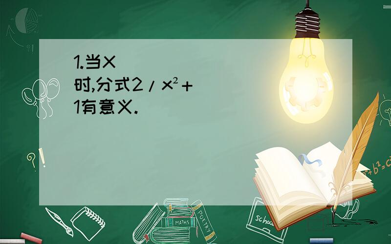 1.当X__________时,分式2/x²+1有意义.