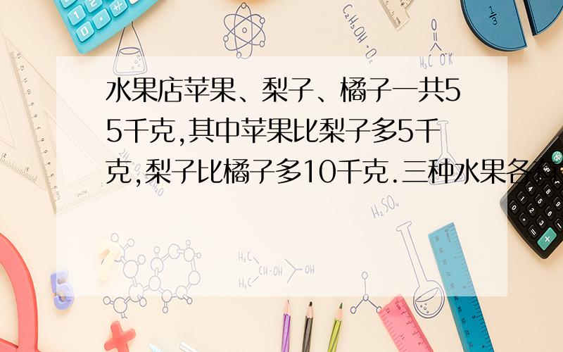 水果店苹果、梨子、橘子一共55千克,其中苹果比梨子多5千克,梨子比橘子多10千克.三种水果各有多少千克?（用二年级知识回