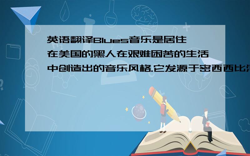 英语翻译Blues音乐是居住在美国的黑人在艰难困苦的生活中创造出的音乐风格.它发源于密西西比河的三角洲地带,起源于20世