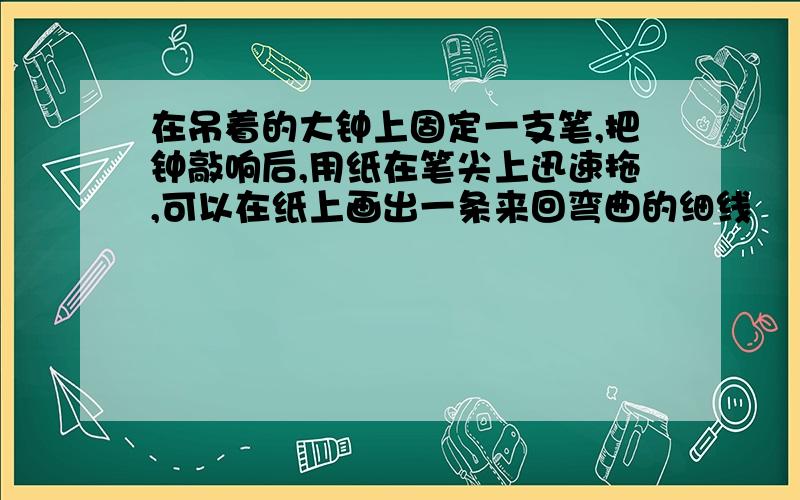 在吊着的大钟上固定一支笔,把钟敲响后,用纸在笔尖上迅速拖,可以在纸上画出一条来回弯曲的细线