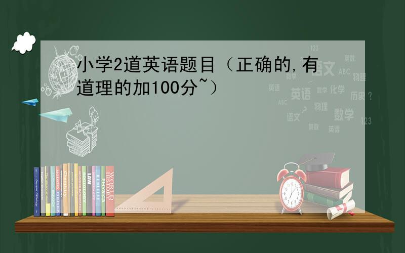 小学2道英语题目（正确的,有道理的加100分~）