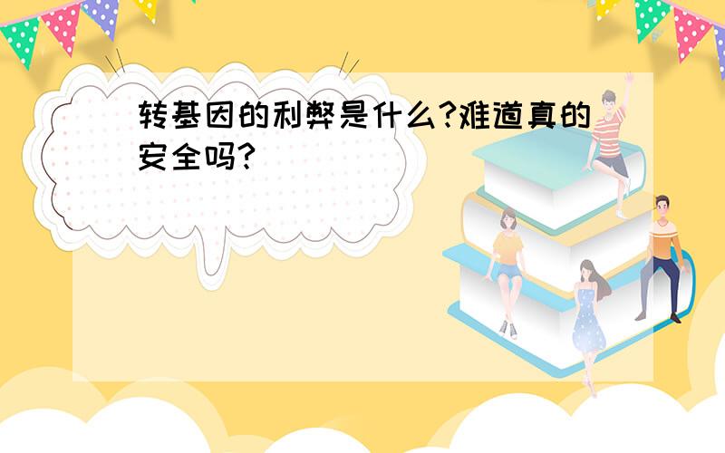 转基因的利弊是什么?难道真的安全吗?