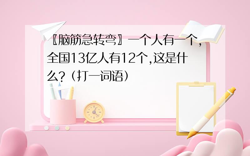 〖脑筋急转弯〗一个人有一个,全国13亿人有12个,这是什么?（打一词语）