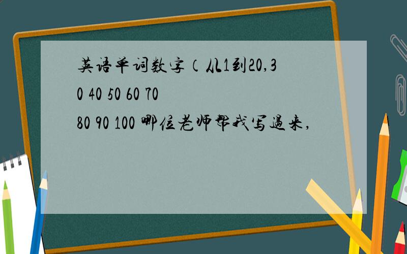 英语单词数字（从1到20,30 40 50 60 70 80 90 100 哪位老师帮我写过来,